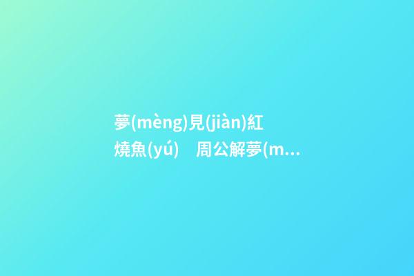 夢(mèng)見(jiàn)紅燒魚(yú)　周公解夢(mèng)之夢(mèng)到紅燒魚(yú)